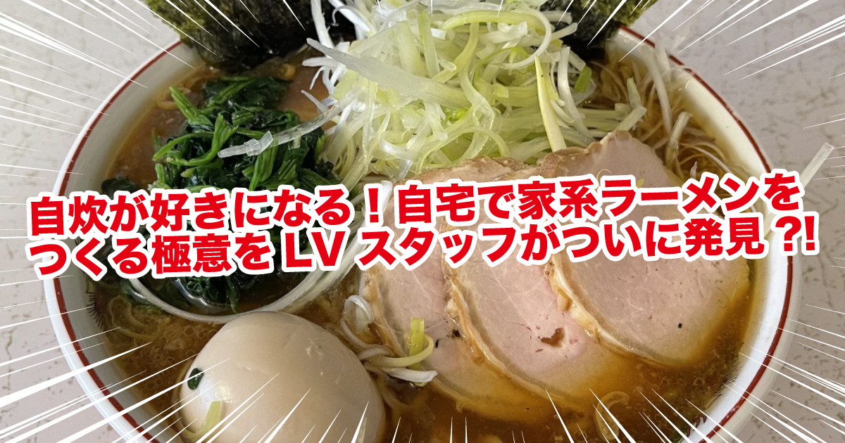 自炊が好きになる！自宅で家系ラーメンをつくる極意をLVスタッフが